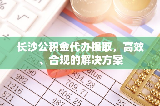 门头沟长沙公积金代办提取，高效、合规的解决方案
