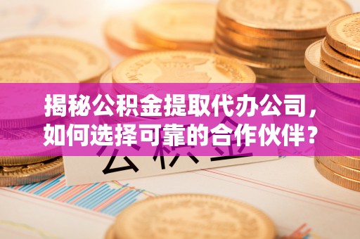 门头沟揭秘公积金提取代办公司，如何选择可靠的合作伙伴？
