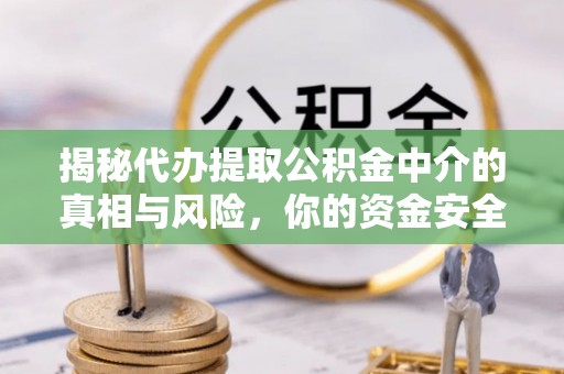 门头沟揭秘代办提取公积金中介的真相与风险，你的资金安全如何保障？