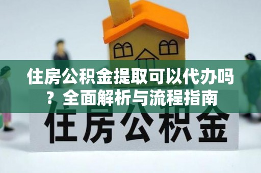 门头沟住房公积金提取可以代办吗？全面解析与流程指南