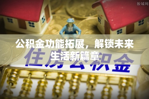 门头沟公积金功能拓展，解锁未来生活新篇章