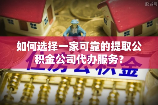 门头沟如何选择一家可靠的提取公积金公司代办服务？