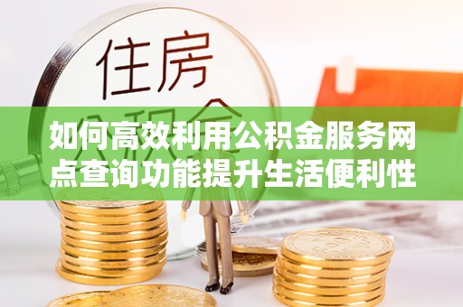 门头沟如何高效利用公积金服务网点查询功能提升生活便利性