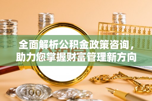 门头沟全面解析公积金政策咨询，助力您掌握财富管理新方向