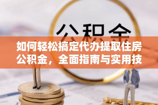 门头沟如何轻松搞定代办提取住房公积金，全面指南与实用技巧