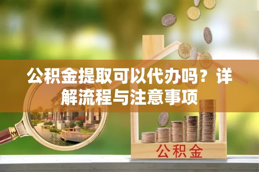 门头沟公积金提取可以代办吗？详解流程与注意事项