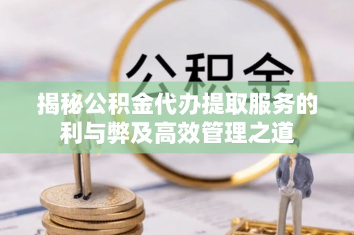 门头沟揭秘公积金代办提取服务的利与弊及高效管理之道