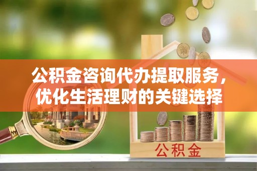 门头沟公积金咨询代办提取服务，优化生活理财的关键选择
