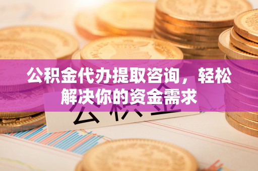 门头沟公积金代办提取咨询，轻松解决你的资金需求