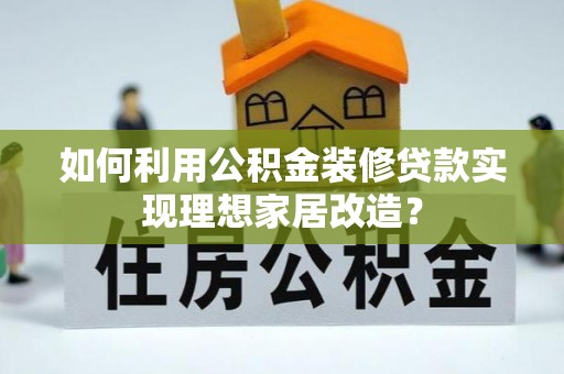门头沟如何利用公积金装修贷款实现理想家居改造？