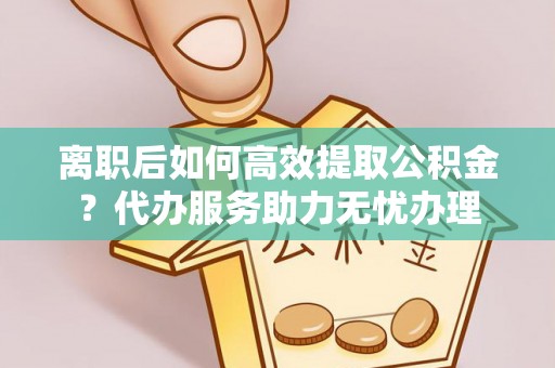 门头沟离职后如何高效提取公积金？代办服务助力无忧办理