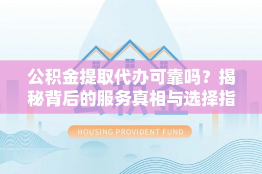 门头沟公积金提取代办可靠吗？揭秘背后的服务真相与选择指南