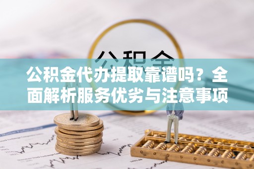 门头沟公积金代办提取靠谱吗？全面解析服务优劣与注意事项
