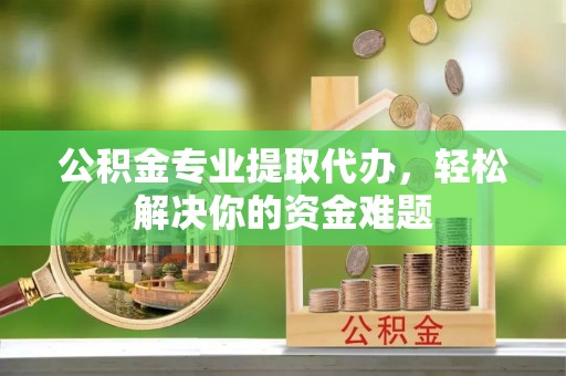 门头沟公积金专业提取代办，轻松解决你的资金难题