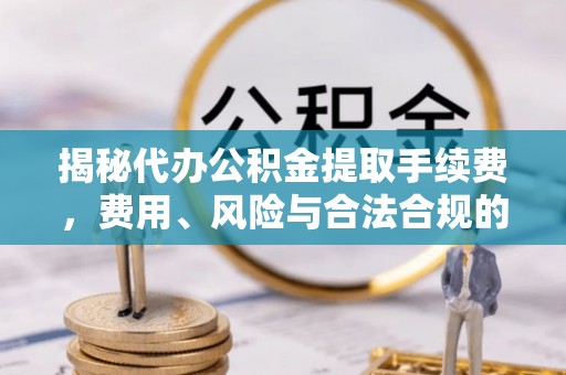 门头沟揭秘代办公积金提取手续费，费用、风险与合法合规的全解析