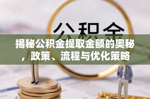 门头沟揭秘公积金提取金额的奥秘，政策、流程与优化策略