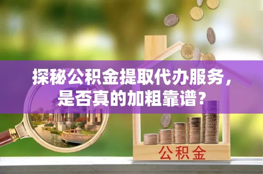 门头沟探秘公积金提取代办服务，是否真的加粗靠谱？