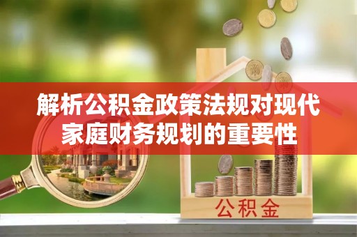 门头沟解析公积金政策法规对现代家庭财务规划的重要性