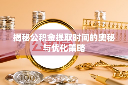 门头沟揭秘公积金提取时间的奥秘与优化策略