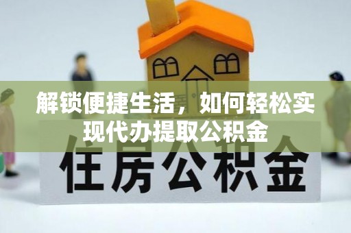 门头沟解锁便捷生活，如何轻松实现代办提取公积金