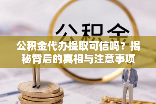 门头沟公积金代办提取可信吗？揭秘背后的真相与注意事项