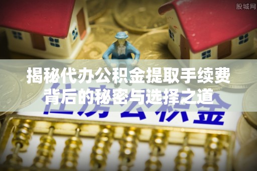 门头沟揭秘代办公积金提取手续费背后的秘密与选择之道
