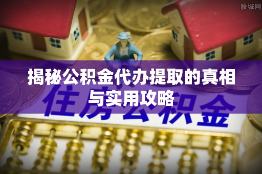 门头沟揭秘公积金代办提取的真相与实用攻略