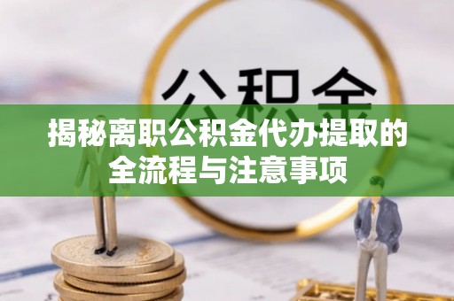 门头沟揭秘离职公积金代办提取的全流程与注意事项