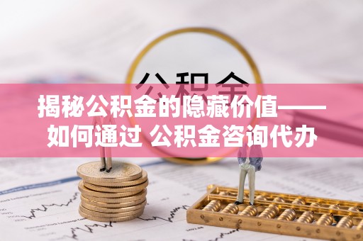 门头沟揭秘公积金的隐藏价值——如何通过 公积金咨询代办提取 优化财富管理