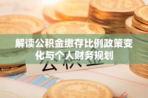 门头沟解读公积金缴存比例政策变化与个人财务规划