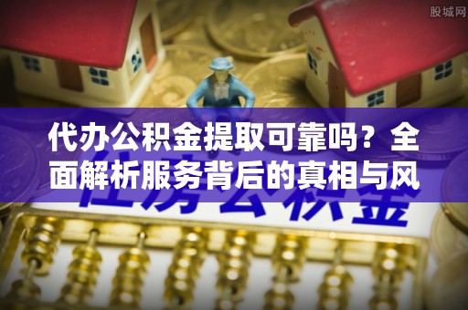 门头沟代办公积金提取可靠吗？全面解析服务背后的真相与风险