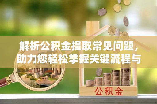 门头沟解析公积金提取常见问题，助力您轻松掌握关键流程与技巧