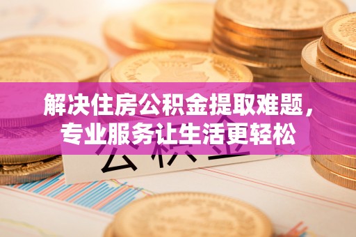 门头沟解决住房公积金提取难题，专业服务让生活更轻松