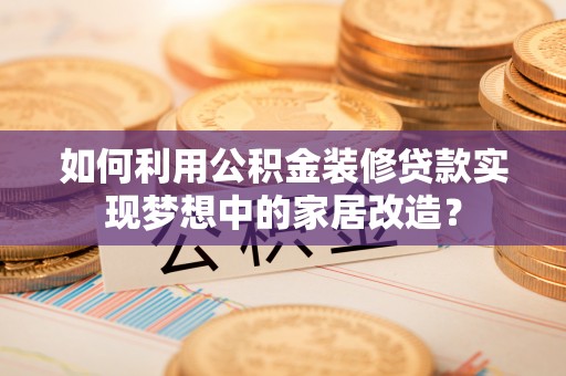 门头沟如何利用公积金装修贷款实现梦想中的家居改造？