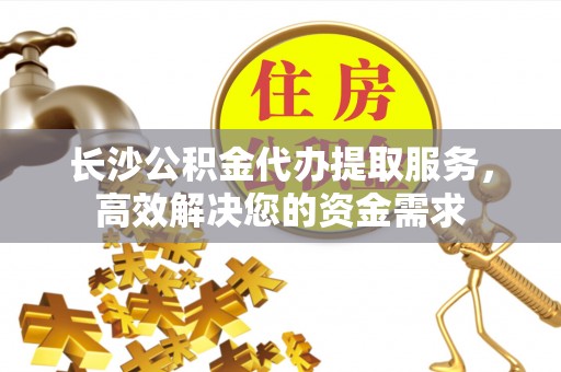门头沟长沙公积金代办提取服务，高效解决您的资金需求