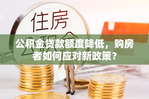 门头沟公积金贷款额度降低，购房者如何应对新政策？
