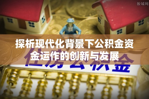 门头沟探析现代化背景下公积金资金运作的创新与发展
