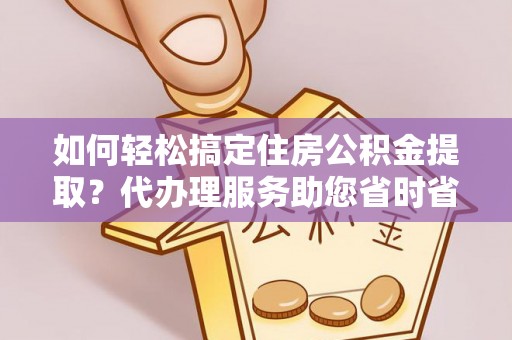 门头沟如何轻松搞定住房公积金提取？代办理服务助您省时省力