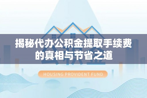 门头沟揭秘代办公积金提取手续费的真相与节省之道