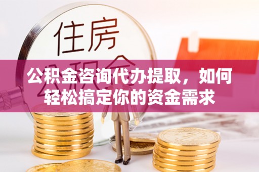 门头沟公积金咨询代办提取，如何轻松搞定你的资金需求