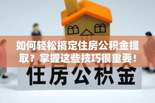 门头沟如何轻松搞定住房公积金提取？掌握这些技巧很重要！