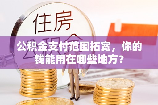门头沟公积金支付范围拓宽，你的钱能用在哪些地方？