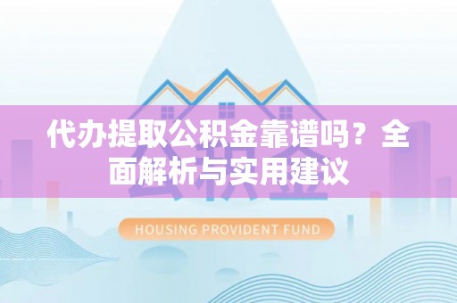 门头沟代办提取公积金靠谱吗？全面解析与实用建议