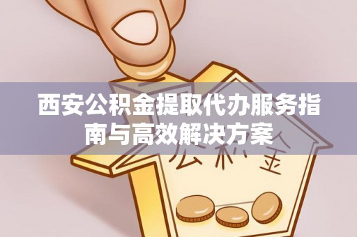 门头沟西安公积金提取代办服务指南与高效解决方案