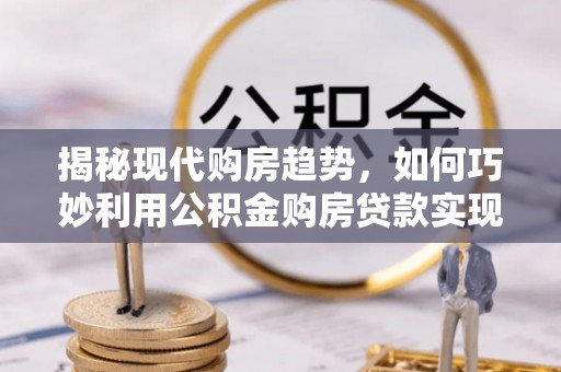 门头沟揭秘现代购房趋势，如何巧妙利用公积金购房贷款实现置业梦想