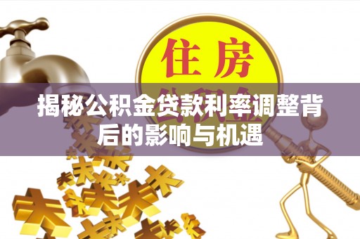 门头沟揭秘公积金贷款利率调整背后的影响与机遇