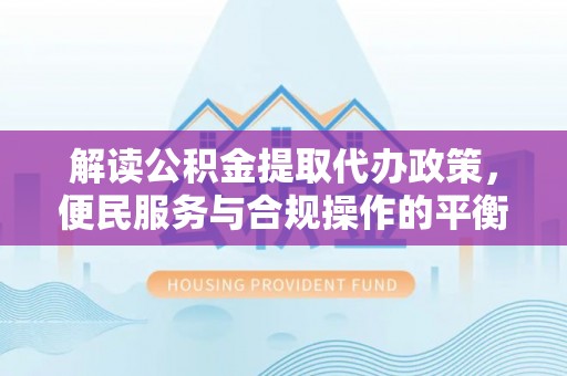 门头沟解读公积金提取代办政策，便民服务与合规操作的平衡之道