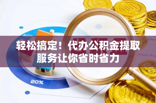门头沟轻松搞定！代办公积金提取服务让你省时省力