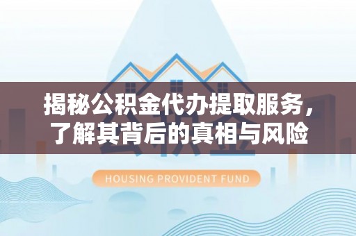 门头沟揭秘公积金代办提取服务，了解其背后的真相与风险