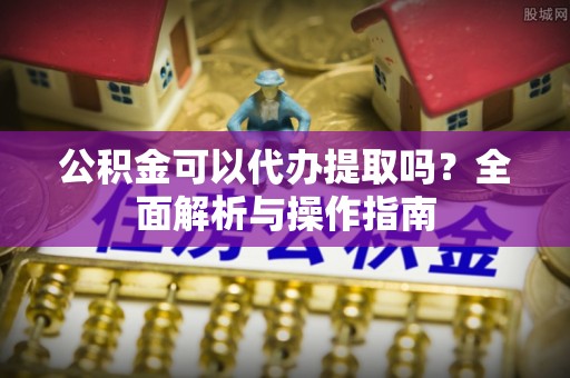 门头沟公积金可以代办提取吗？全面解析与操作指南